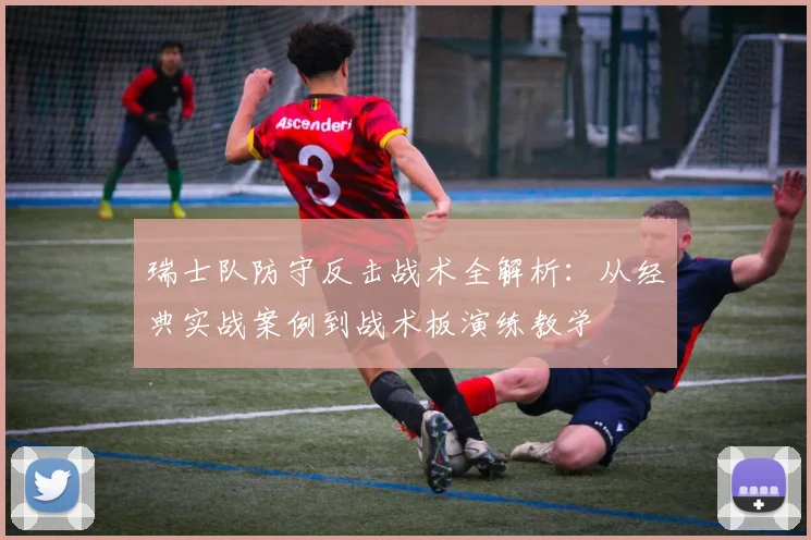 瑞士队防守反击战术全解析:从经典实战案例到战术板演练教学