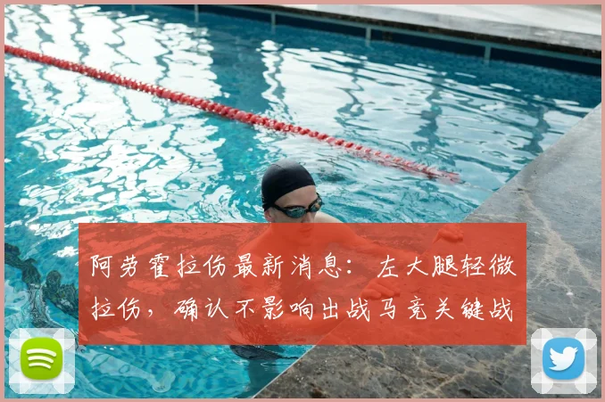 阿劳霍拉伤最新消息：左大腿轻微拉伤，确认不影响出战马竞关键战