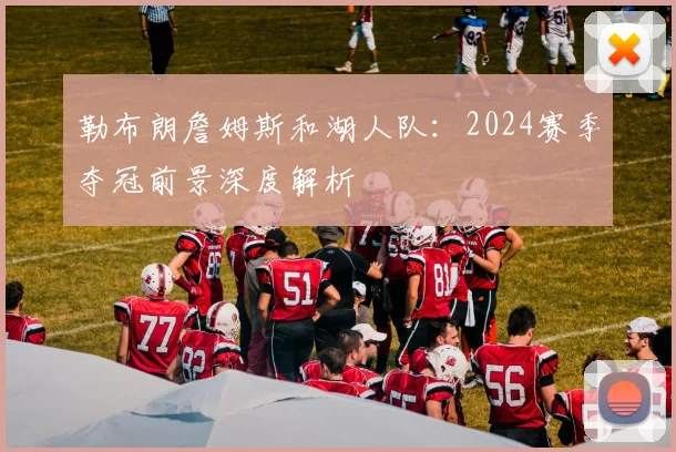 勒布朗詹姆斯和湖人队：2024赛季夺冠前景深度解析