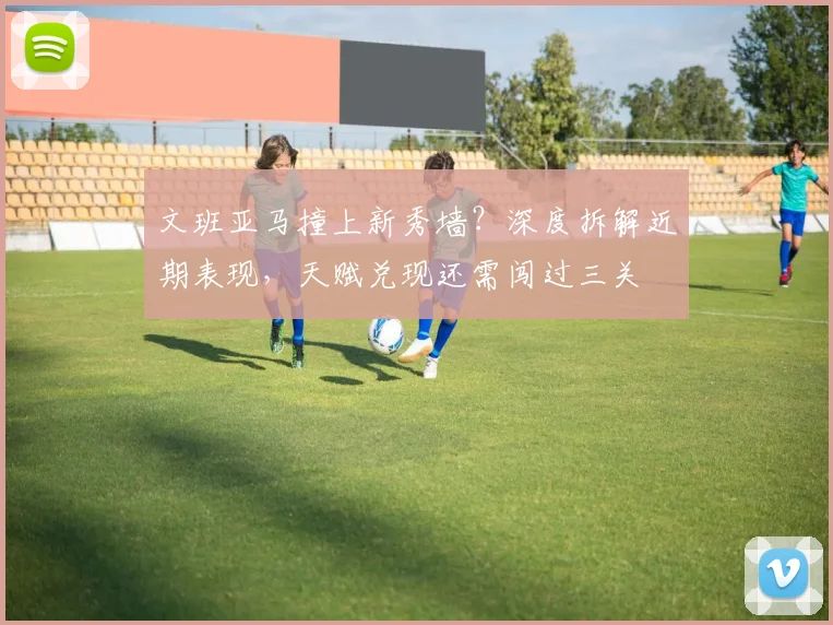 文班亚马撞上新秀墙？深度拆解近期表现，天赋兑现还需闯过三关