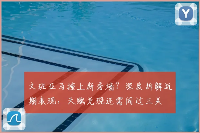 文班亚马撞上新秀墙?深度拆解近期表现,天赋兑现还需闯过三关