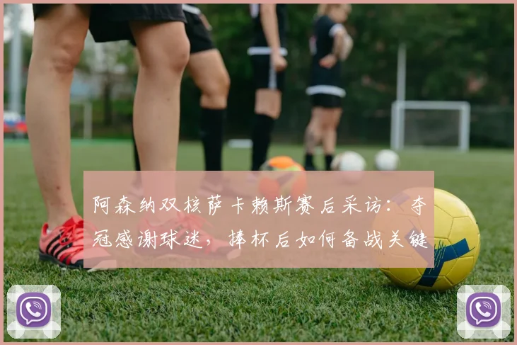 阿森纳双核萨卡赖斯赛后采访：夺冠感谢球迷，捧杯后如何备战关键决赛？