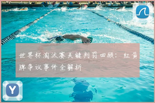 世界杯淘汰赛关键判罚回顾：红黄牌争议事件全解析