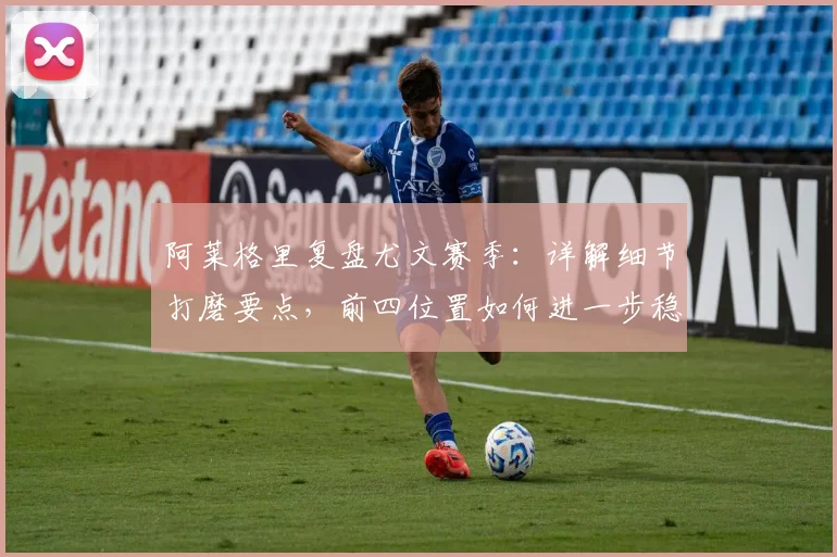 阿莱格里复盘尤文赛季:详解细节打磨要点,前四位置如何进一步稳固?